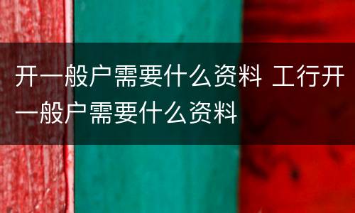 开一般户需要什么资料 工行开一般户需要什么资料