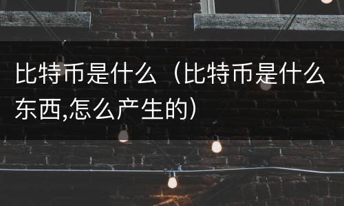 比特币是什么（比特币是什么东西,怎么产生的）