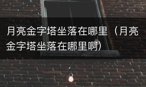 月亮金字塔坐落在哪里（月亮金字塔坐落在哪里啊）