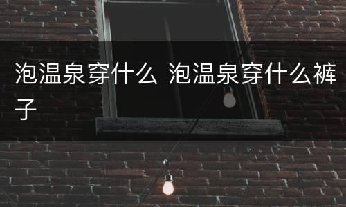 泡温泉穿什么 泡温泉穿什么裤子