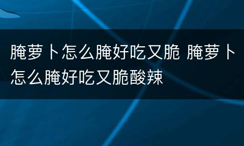 腌萝卜怎么腌好吃又脆 腌萝卜怎么腌好吃又脆酸辣