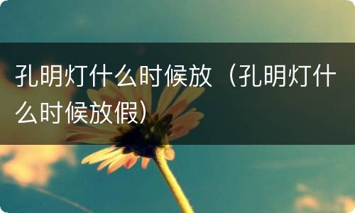 孔明灯什么时候放（孔明灯什么时候放假）
