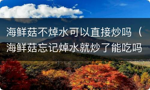 海鲜菇不焯水可以直接炒吗（海鲜菇忘记焯水就炒了能吃吗）