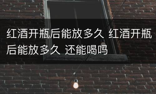 红酒开瓶后能放多久 红酒开瓶后能放多久 还能喝吗
