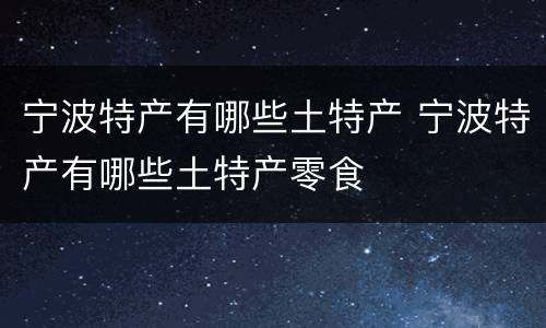 宁波特产有哪些土特产 宁波特产有哪些土特产零食