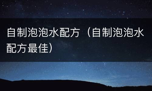 自制泡泡水配方（自制泡泡水配方最佳）