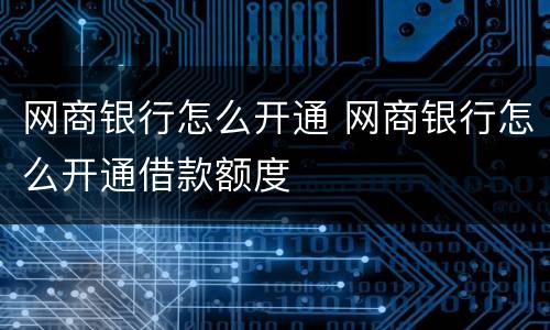 网商银行怎么开通 网商银行怎么开通借款额度