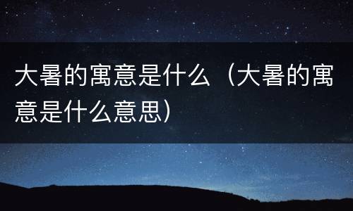 大暑的寓意是什么（大暑的寓意是什么意思）