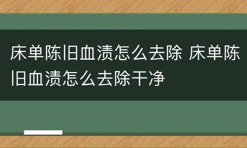 床单陈旧血渍怎么去除 床单陈旧血渍怎么去除干净