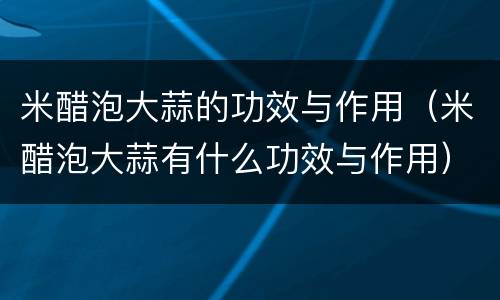 米醋泡大蒜的功效与作用（米醋泡大蒜有什么功效与作用）