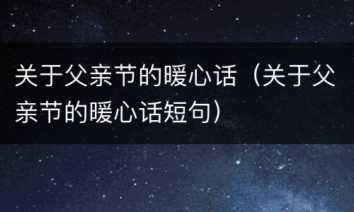 关于父亲节的暖心话（关于父亲节的暖心话短句）