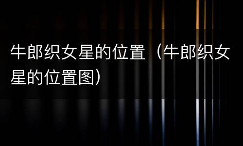 牛郎织女星的位置（牛郎织女星的位置图）