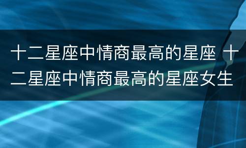 十二星座中情商最高的星座 十二星座中情商最高的星座女生