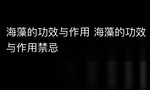 海藻的功效与作用 海藻的功效与作用禁忌