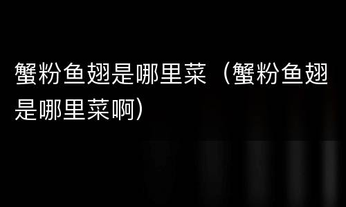 蟹粉鱼翅是哪里菜（蟹粉鱼翅是哪里菜啊）