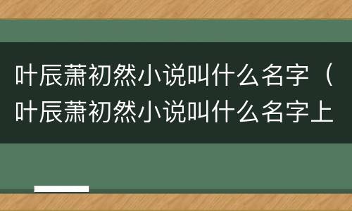 叶辰萧初然小说叫什么名字（叶辰萧初然小说叫什么名字上门龙婿）