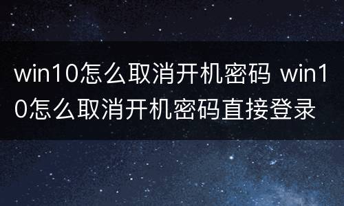 win10怎么取消开机密码 win10怎么取消开机密码直接登录
