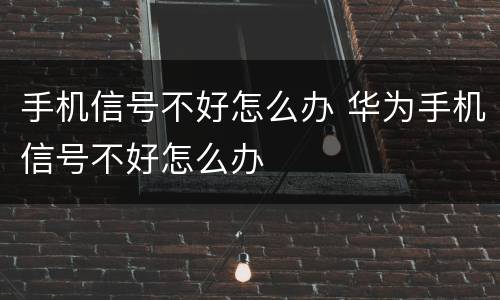手机信号不好怎么办 华为手机信号不好怎么办