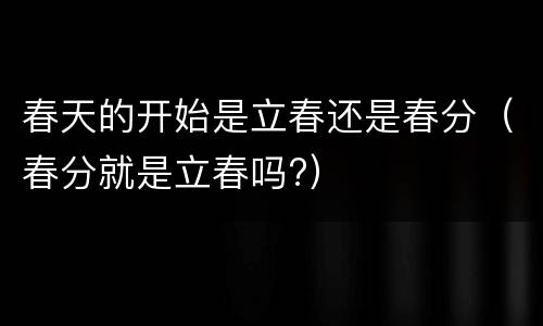 春天的开始是立春还是春分（春分就是立春吗?）