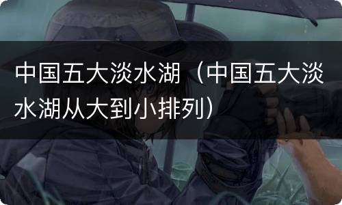 中国五大淡水湖（中国五大淡水湖从大到小排列）