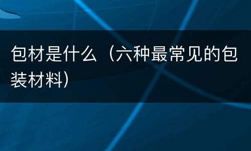 包材是什么（六种最常见的包装材料）