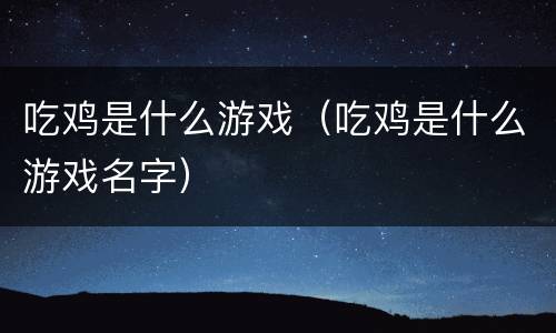 吃鸡是什么游戏（吃鸡是什么游戏名字）