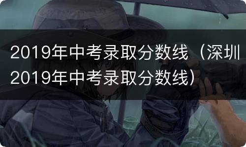 2019年中考录取分数线（深圳2019年中考录取分数线）
