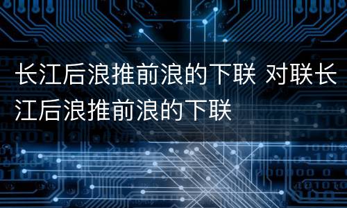 长江后浪推前浪的下联 对联长江后浪推前浪的下联