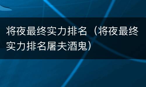 将夜最终实力排名（将夜最终实力排名屠夫酒鬼）