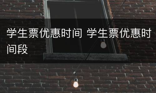 学生票优惠时间 学生票优惠时间段