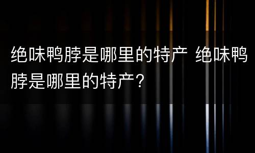 绝味鸭脖是哪里的特产 绝味鸭脖是哪里的特产?