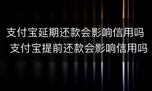 支付宝延期还款会影响信用吗 支付宝提前还款会影响信用吗