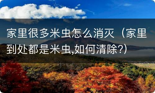 家里很多米虫怎么消灭（家里到处都是米虫,如何清除?）