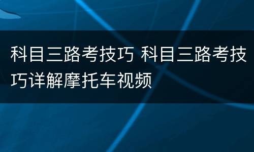 科目三路考技巧 科目三路考技巧详解摩托车视频