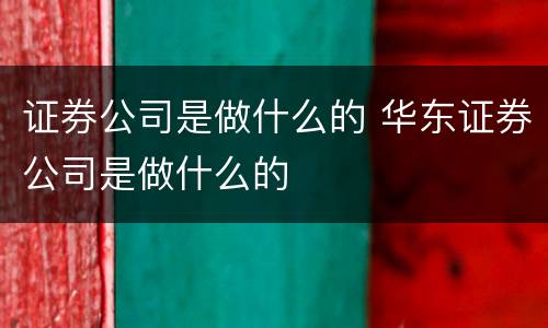 证券公司是做什么的 华东证券公司是做什么的