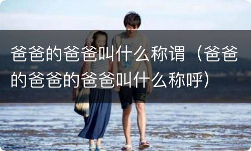 爸爸的爸爸叫什么称谓（爸爸的爸爸的爸爸叫什么称呼）