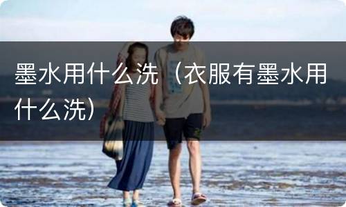 墨水用什么洗（衣服有墨水用什么洗）