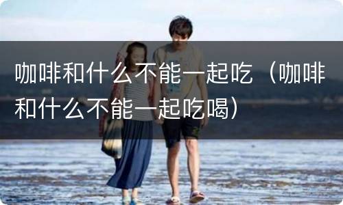 咖啡和什么不能一起吃（咖啡和什么不能一起吃喝）
