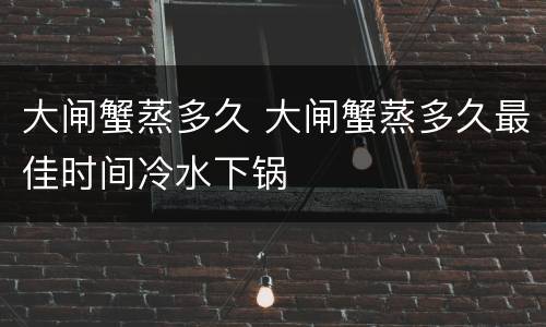 大闸蟹蒸多久 大闸蟹蒸多久最佳时间冷水下锅