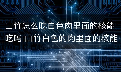 山竹怎么吃白色肉里面的核能吃吗 山竹白色的肉里面的核能吃吗