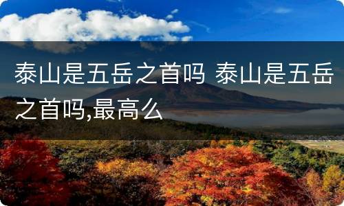泰山是五岳之首吗 泰山是五岳之首吗,最高么
