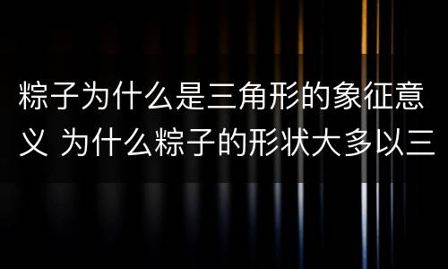 粽子为什么是三角形的象征意义 为什么粽子的形状大多以三角为主