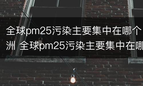全球pm25污染主要集中在哪个洲 全球pm25污染主要集中在哪个洲和哪个洲