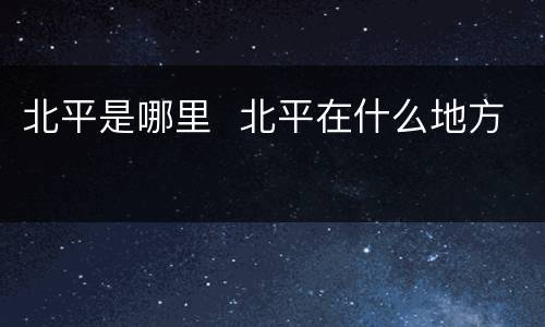 北平是哪里  北平在什么地方