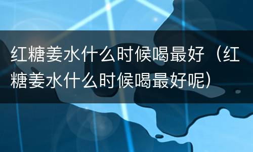 红糖姜水什么时候喝最好（红糖姜水什么时候喝最好呢）