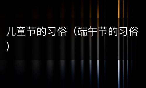 儿童节的习俗（端午节的习俗）