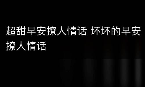 超甜早安撩人情话 坏坏的早安撩人情话