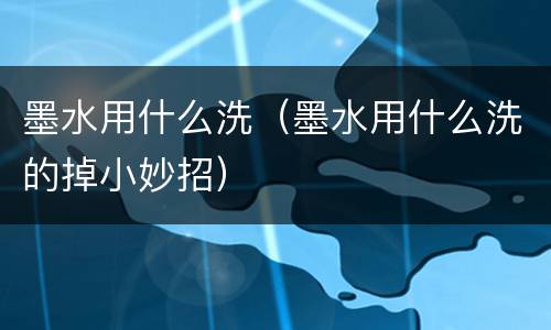 墨水用什么洗（墨水用什么洗的掉小妙招）