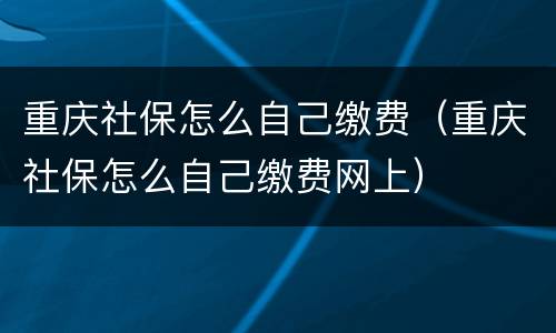 重庆社保怎么自己缴费（重庆社保怎么自己缴费网上）