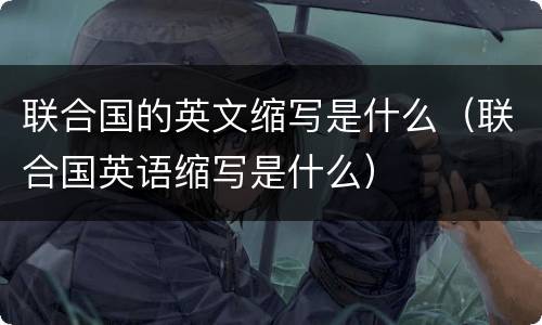 联合国的英文缩写是什么（联合国英语缩写是什么）